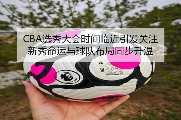 CBA选秀大会时间临近引发关注 新秀命运与球队布局同步升温